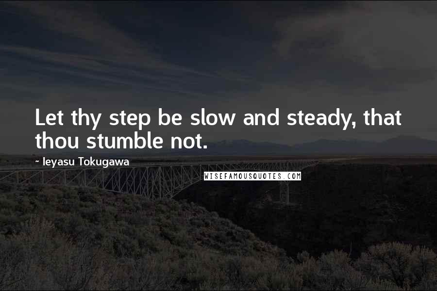 Ieyasu Tokugawa quotes: Let thy step be slow and steady, that thou stumble not.