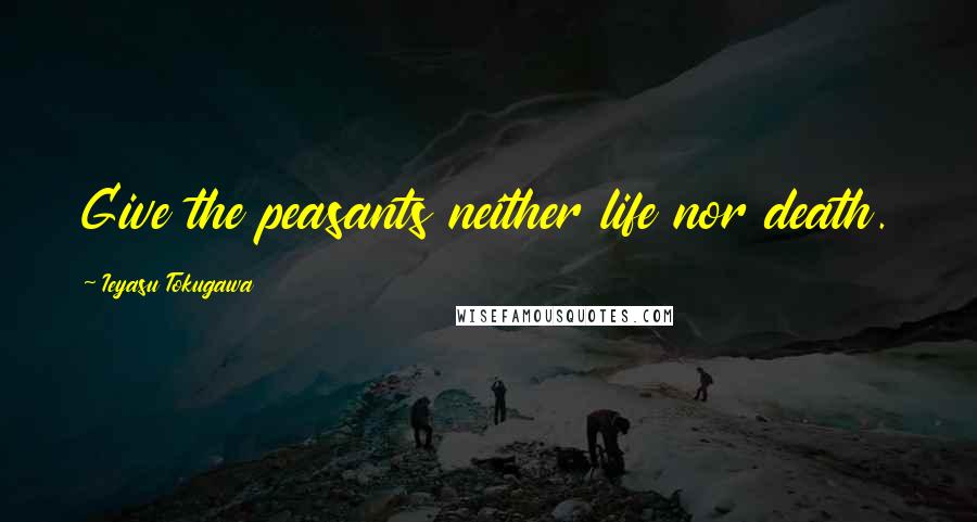 Ieyasu Tokugawa quotes: Give the peasants neither life nor death.