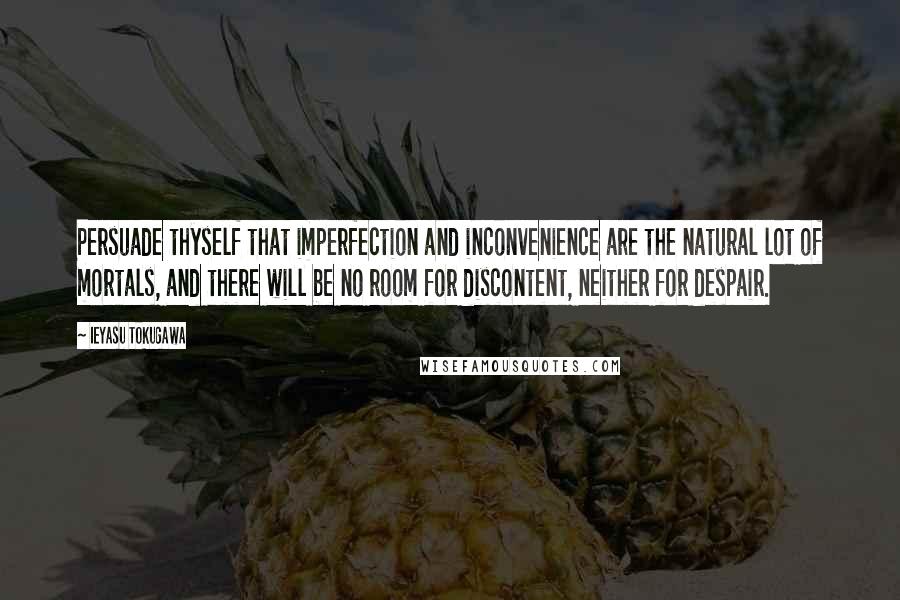 Ieyasu Tokugawa quotes: Persuade thyself that imperfection and inconvenience are the natural lot of mortals, and there will be no room for discontent, neither for despair. Ieyasu Tokugawa quotes: Persuade thyself that imperfection and inconvenience are the natural lot of mortals, and there will be no room for discontent, neither for despair.