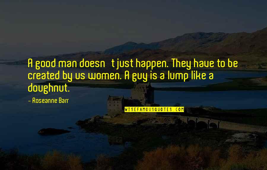If A Guy Doesn't Like You Quotes By Roseanne Barr: A good man doesn't just happen. They have