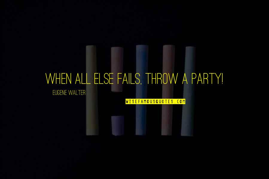 If All Else Fails Quotes By Eugene Walter: When all else fails, throw a party!
