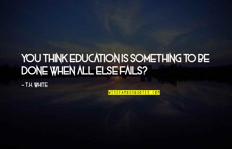 If All Else Fails Quotes By T.H. White: You think education is something to be done