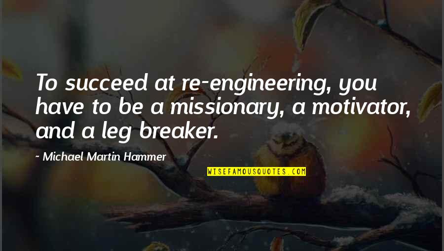 If All You Have Is A Hammer Quotes By Michael Martin Hammer: To succeed at re-engineering, you have to be