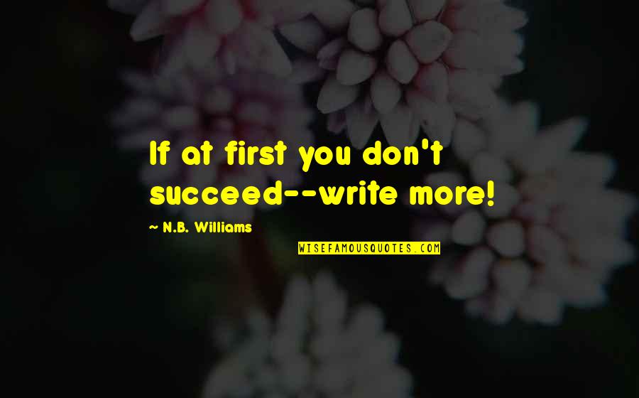 If At First You Don T Succeed Quotes By N.B. Williams: If at first you don't succeed--write more! If At First You Don T Succeed Quotes By N.B. Williams: If at first you don't succeed--write more!