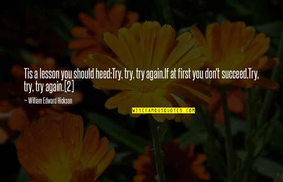 If At First You Don T Succeed Quotes By William Edward Hickson: Tis a lesson you should heed:Try, try, try If At First You Don T Succeed Quotes By William Edward Hickson: Tis a lesson you should heed:Try, try, try