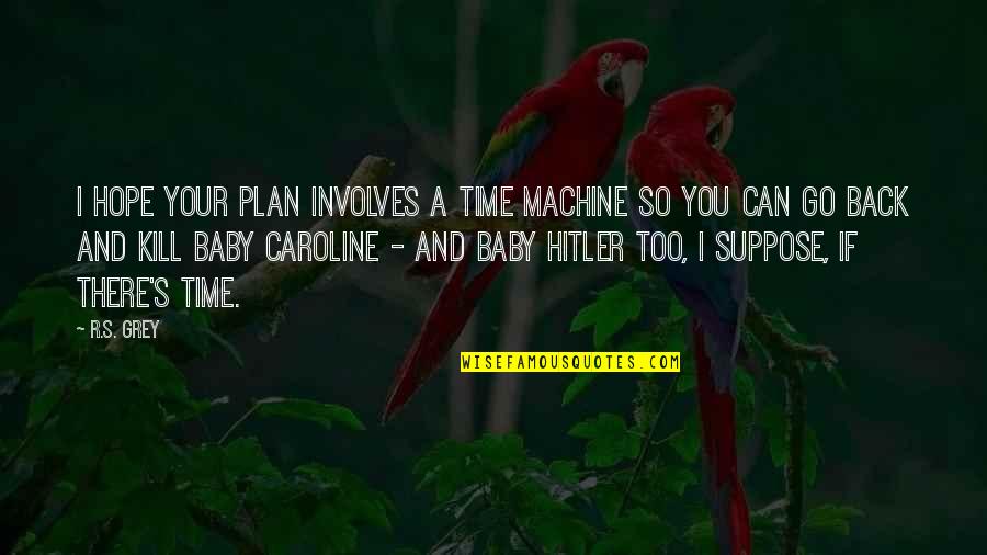 If Can Go Back Time Quotes By R.S. Grey: I hope your plan involves a time machine If Can Go Back Time Quotes By R.S. Grey: I hope your plan involves a time machine