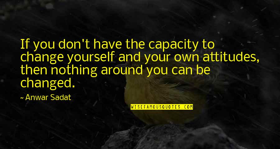 If I Change My Attitude Quotes By Anwar Sadat: If you don't have the capacity to change