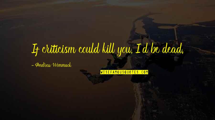 If I Could Kill You Quotes By Andrew Wommack: If criticism could kill you, I'd be dead.