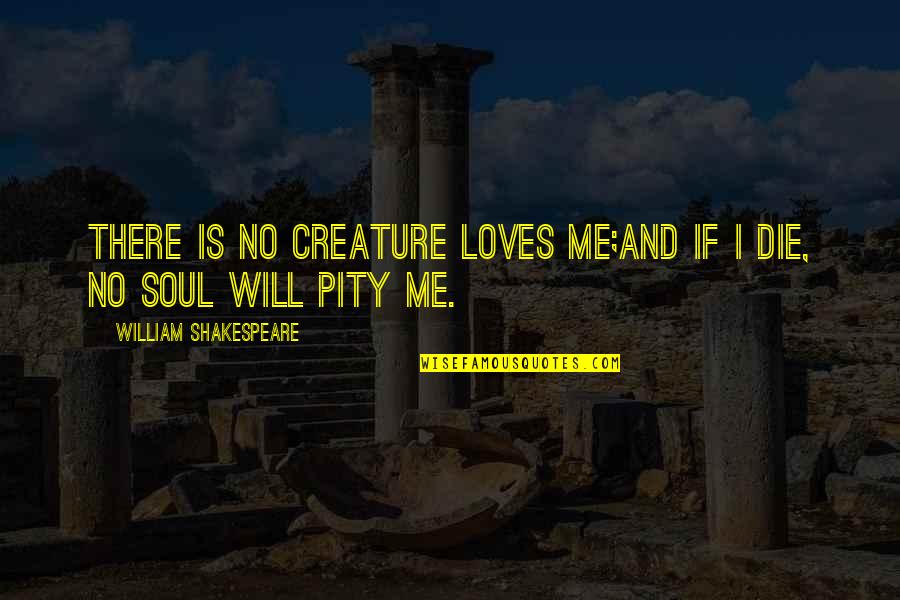 If I Die Love Quotes By William Shakespeare: There is no creature loves me;And if I