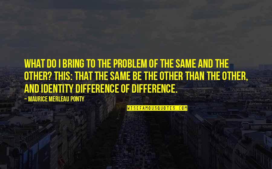 If I Do The Same To You Quotes By Maurice Merleau Ponty: What do I bring to the problem of If I Do The Same To You Quotes By Maurice Merleau Ponty: What do I bring to the problem of