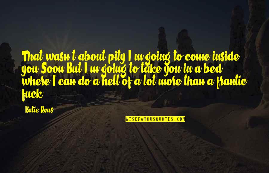 If I Going To Hell Quotes By Katie Reus: That wasn't about pity.I'm going to come inside