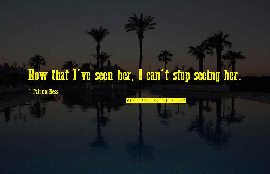 If I Had A Chance To Love You Quotes By Patrick Ness: Now that I've seen her, I can't stop If I Had A Chance To Love You Quotes By Patrick Ness: Now that I've seen her, I can't stop