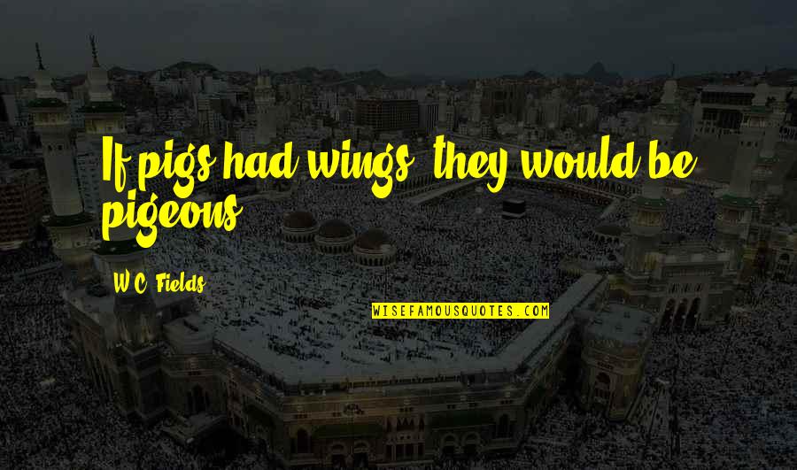 If I Had Wings Quotes By W.C. Fields: If pigs had wings, they would be pigeons.