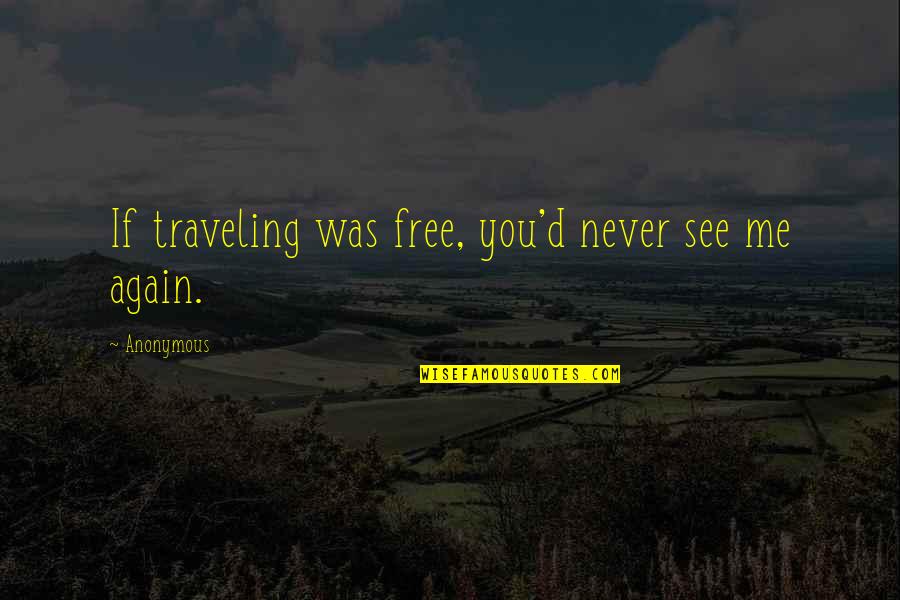 If I Never See You Again Quotes By Anonymous: If traveling was free, you'd never see me