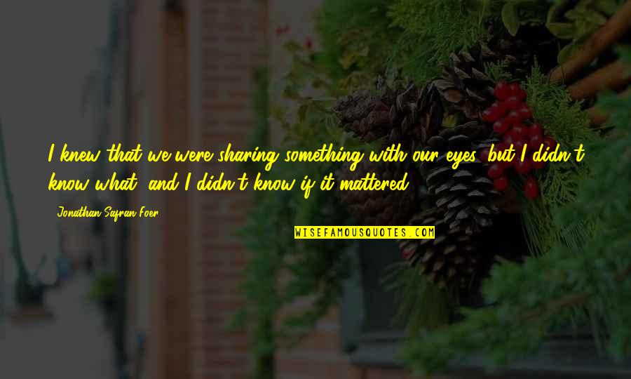 If I Only Knew Then What I Know Now Quotes By Jonathan Safran Foer: I knew that we were sharing something with If I Only Knew Then What I Know Now Quotes By Jonathan Safran Foer: I knew that we were sharing something with