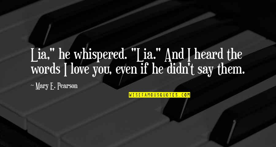 If I Say I Love You Quotes By Mary E. Pearson: Lia," he whispered. "Lia." And I heard the