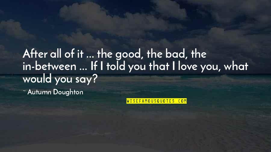 If I Told You I Love You Quotes By Autumn Doughton: After all of it ... the good, the If I Told You I Love You Quotes By Autumn Doughton: After all of it ... the good, the