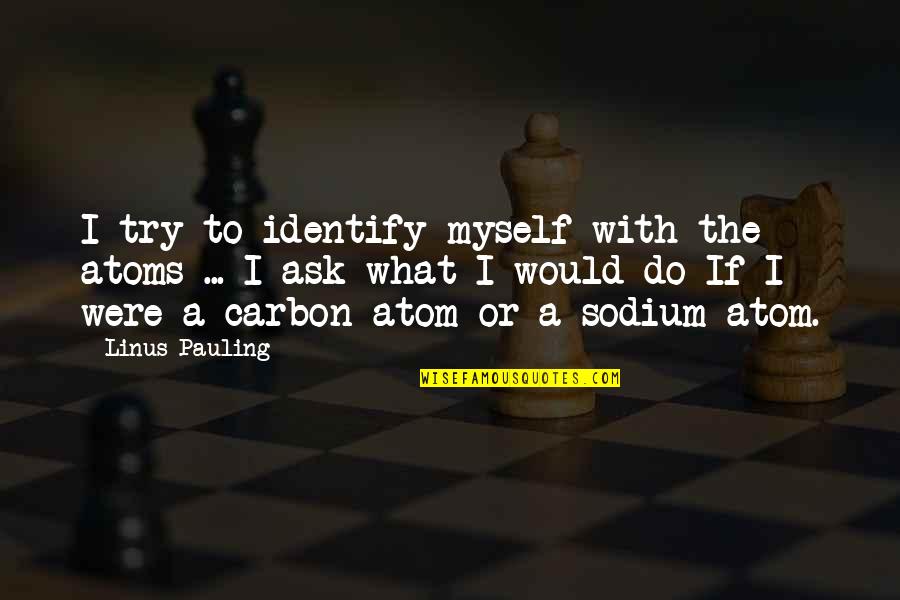 If I Were A Quotes By Linus Pauling: I try to identify myself with the atoms