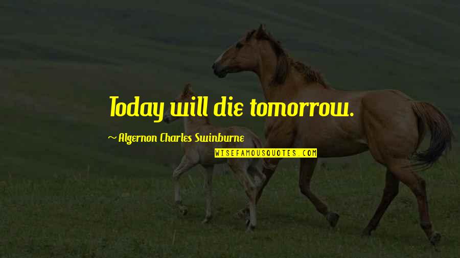 If I Will Die Tomorrow Quotes By Algernon Charles Swinburne: Today will die tomorrow.