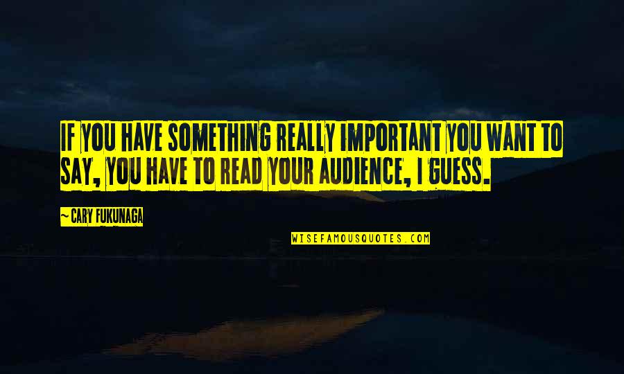 If I'm Important To You Quotes By Cary Fukunaga: If you have something really important you want