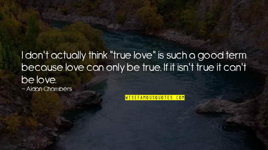 If It Isn't Love Quotes By Aidan Chambers: I don't actually think "true love" is such