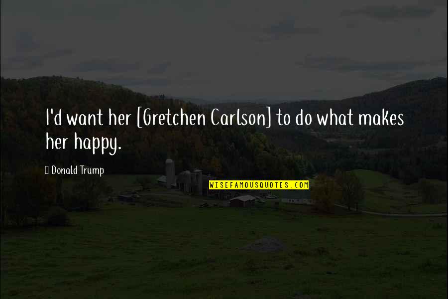 If It Makes You Happy Do It Quotes By Donald Trump: I'd want her [Gretchen Carlson] to do what