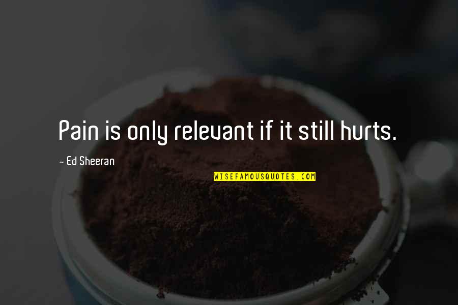 If It Still Hurts Quotes By Ed Sheeran: Pain is only relevant if it still hurts.