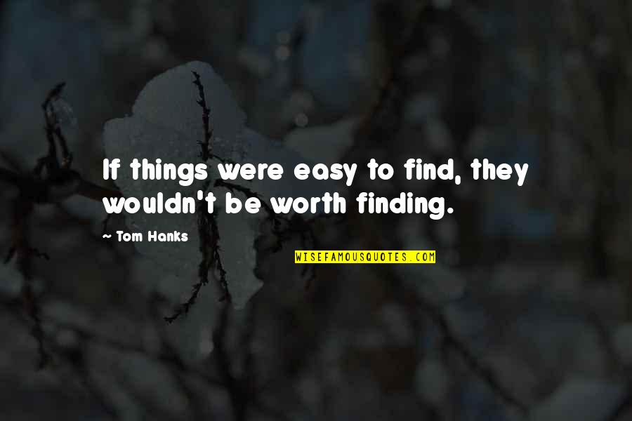 If It's Easy It's Not Worth It Quotes By Tom Hanks: If things were easy to find, they wouldn't