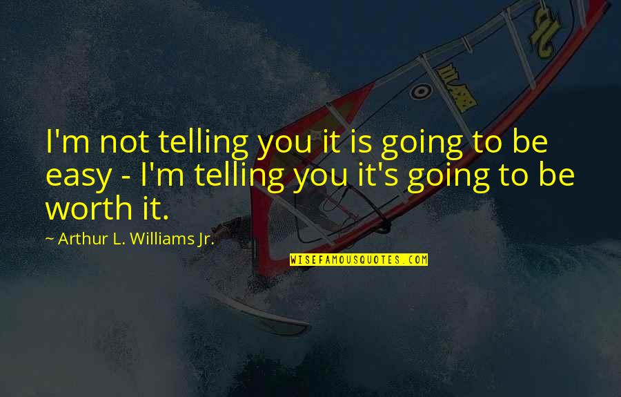 If It's Easy It's Not Worth Quotes By Arthur L. Williams Jr.: I'm not telling you it is going to