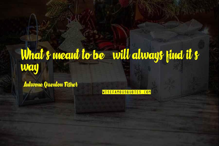 If Its Meant To Be It Will Find A Way Quotes By Antwone Quenton Fisher: What's meant to be...will always find it's way! If Its Meant To Be It Will Find A Way Quotes By Antwone Quenton Fisher: What's meant to be...will always find it's way!
