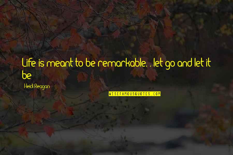 If Its Meant To Be Let It Go Quotes By Heidi Reagan: Life is meant to be remarkable. . let If Its Meant To Be Let It Go Quotes By Heidi Reagan: Life is meant to be remarkable. . let