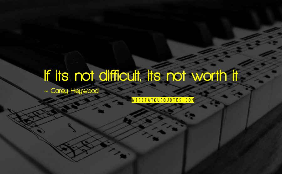 If It's Not Worth It Quotes By Carey Heywood: If it's not difficult, it's not worth it.