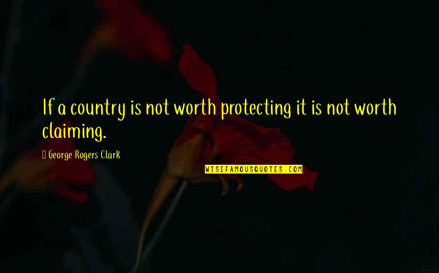 If It's Not Worth It Quotes By George Rogers Clark: If a country is not worth protecting it