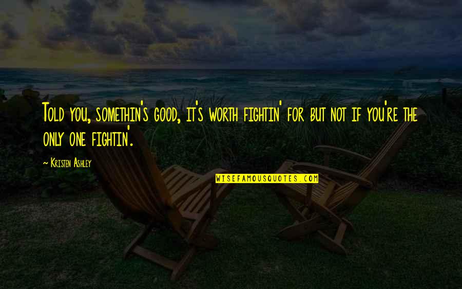 If It's Not Worth It Quotes By Kristen Ashley: Told you, somethin's good, it's worth fightin' for