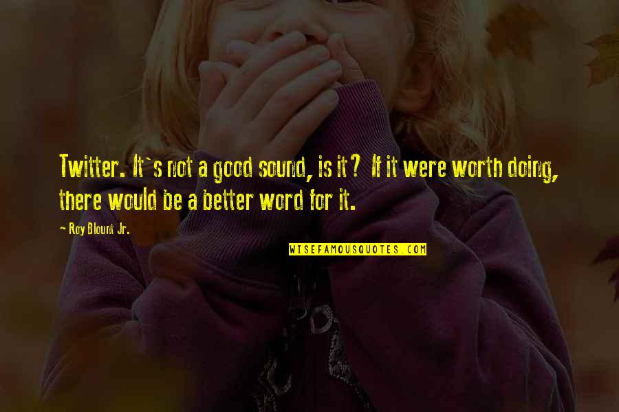 If It's Not Worth It Quotes By Roy Blount Jr.: Twitter. It's not a good sound, is it?