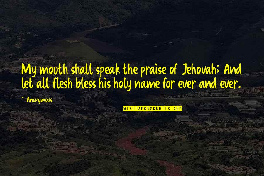 If My Name Is In Your Mouth Quotes By Anonymous: My mouth shall speak the praise of Jehovah; If My Name Is In Your Mouth Quotes By Anonymous: My mouth shall speak the praise of Jehovah;