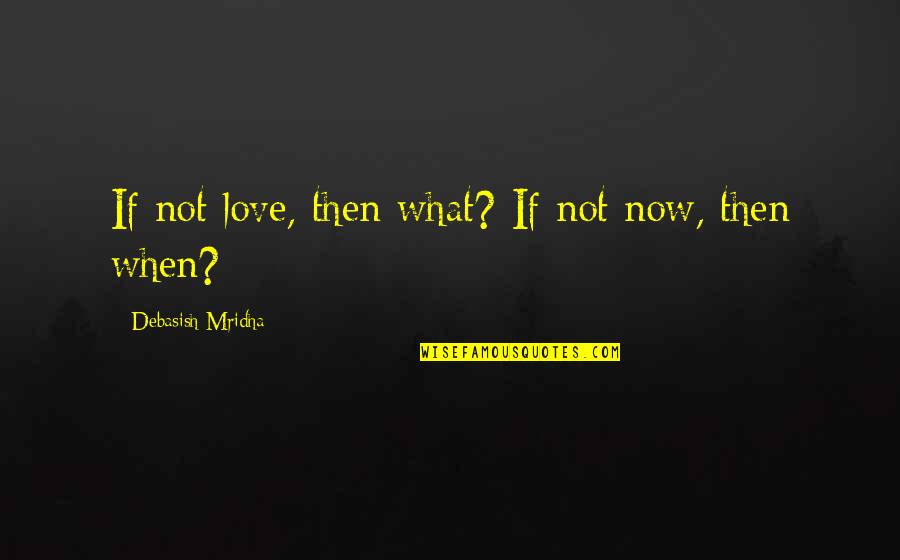 If Not Now Then When Quotes By Debasish Mridha: If not love, then what? If not now,