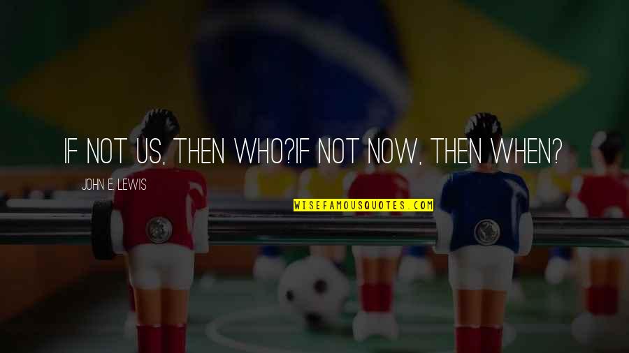 If Not Us Then Who If Not Now Then When Quotes By John E. Lewis: If not us, then who?If not now, then