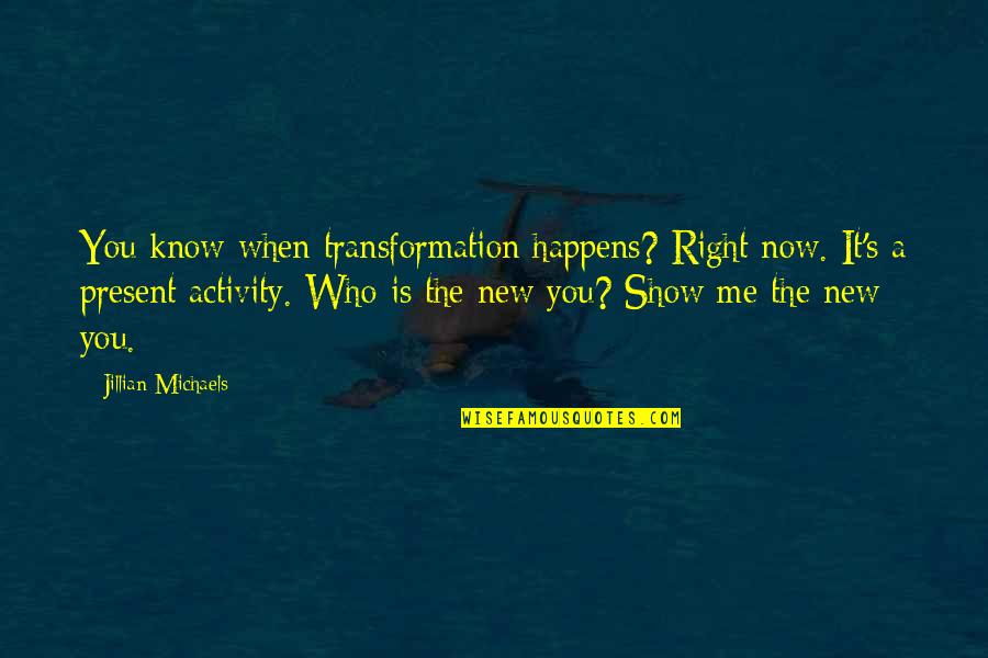 If Not You Then Who If Not Now Then When Quotes By Jillian Michaels: You know when transformation happens? Right now. It's