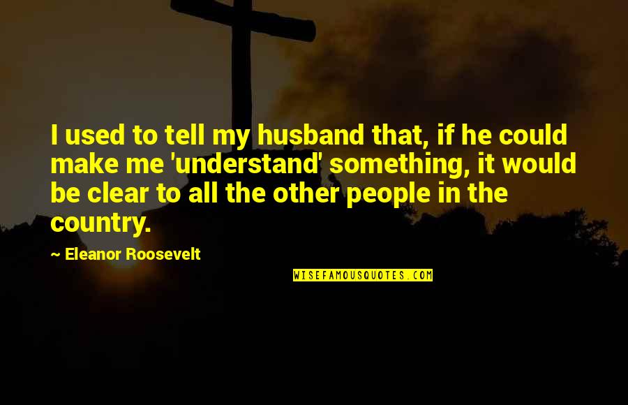 If Only You Could Understand Me Quotes By Eleanor Roosevelt: I used to tell my husband that, if