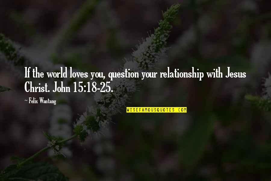 If Relationship Quotes By Felix Wantang: If the world loves you, question your relationship If Relationship Quotes By Felix Wantang: If the world loves you, question your relationship
