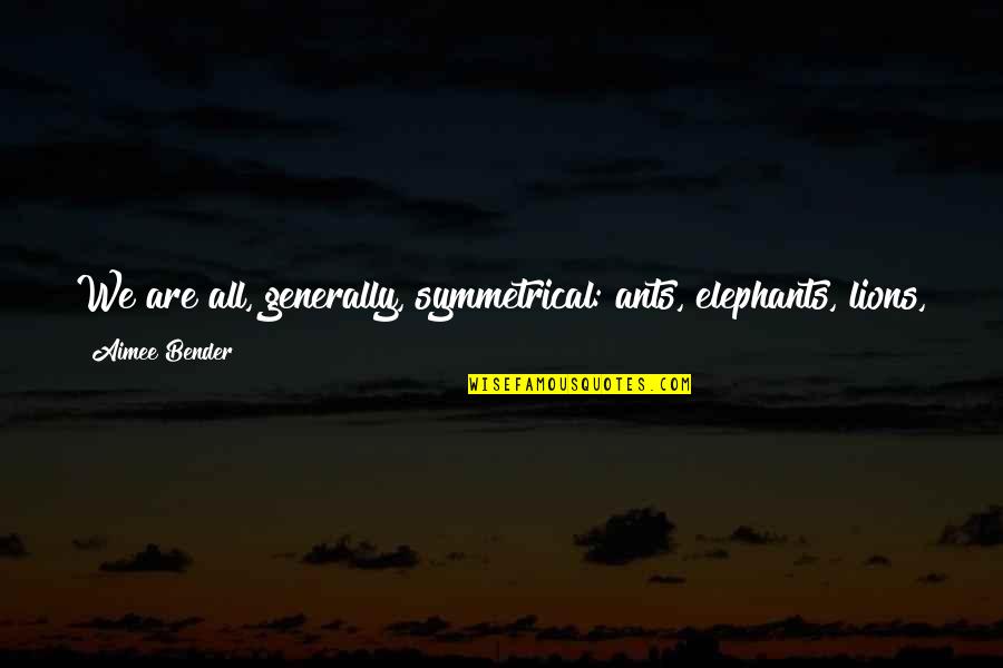 If She Leaves You Quotes By Aimee Bender: We are all, generally, symmetrical: ants, elephants, lions,
