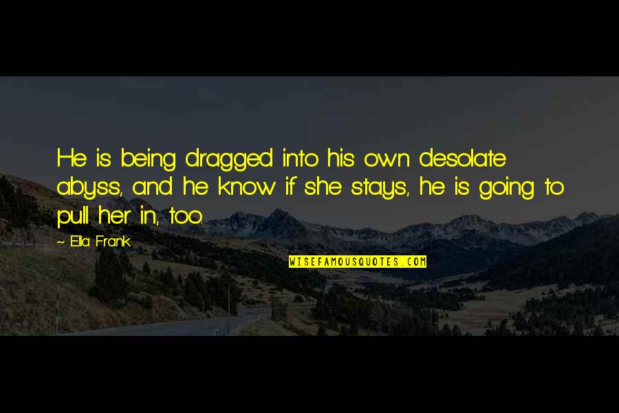 If She Stays Quotes By Ella Frank: He is being dragged into his own desolate