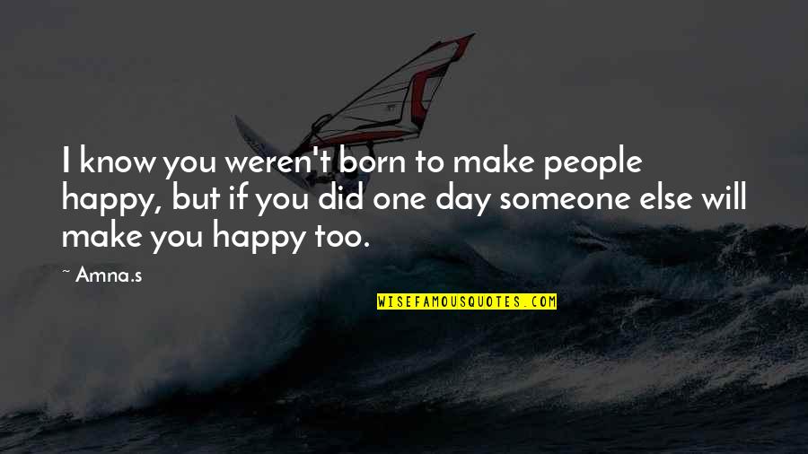 If Someone Is Happy Without You Quotes By Amna.s: I know you weren't born to make people