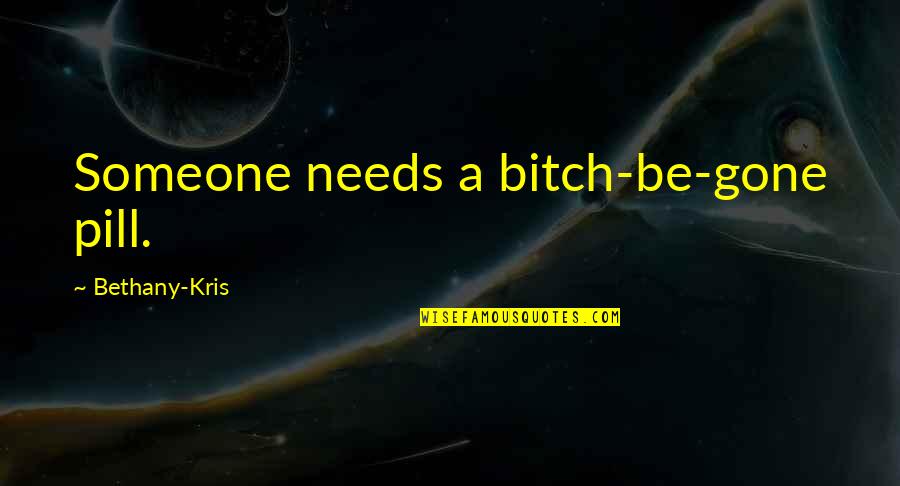If Someone Needs You Quotes By Bethany-Kris: Someone needs a bitch-be-gone pill.