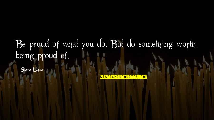 If Something Is Worth It Quotes By Steve Larson: Be proud of what you do. But do