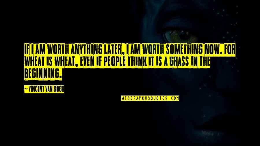 If Something Is Worth It Quotes By Vincent Van Gogh: If I am worth anything later, I am