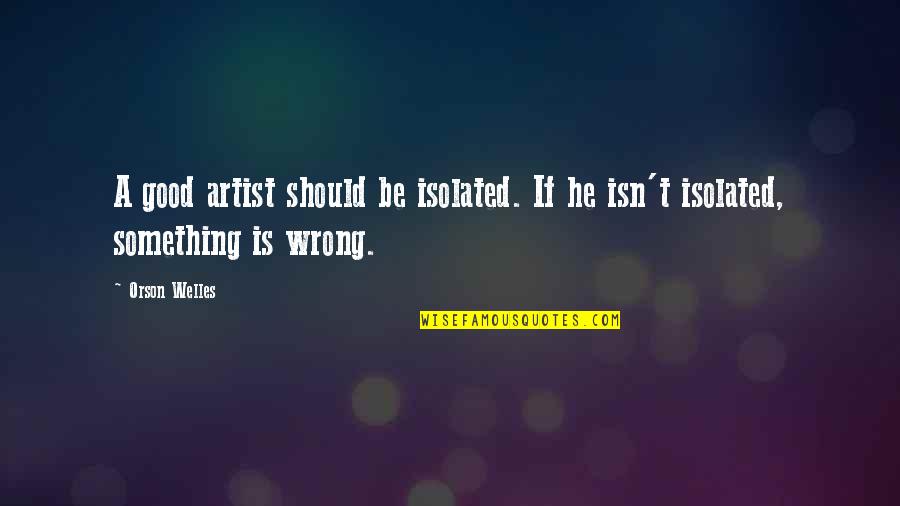 If Something Is Wrong Quotes By Orson Welles: A good artist should be isolated. If he