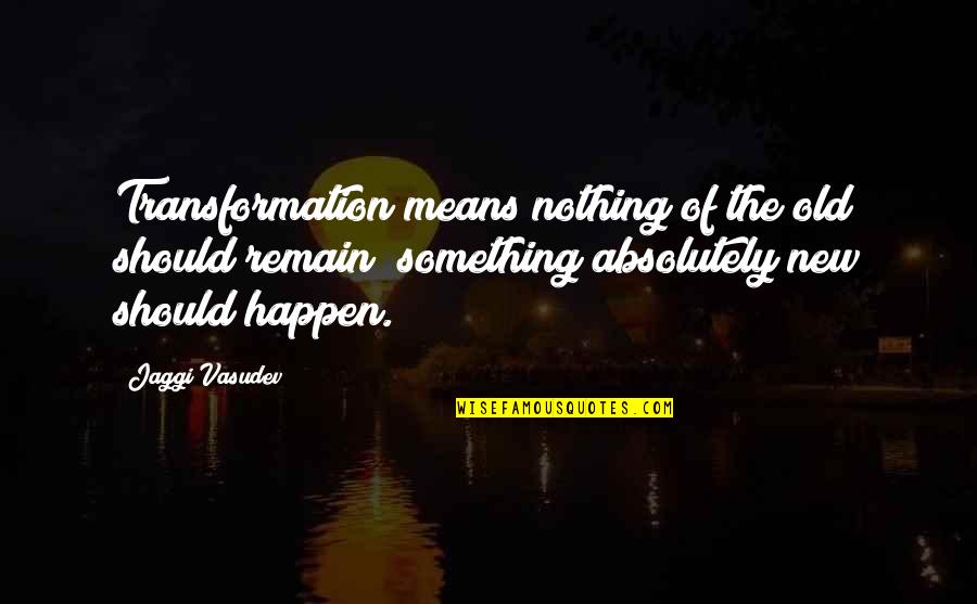 If Something Should Happen Quotes By Jaggi Vasudev: Transformation means nothing of the old should remain;