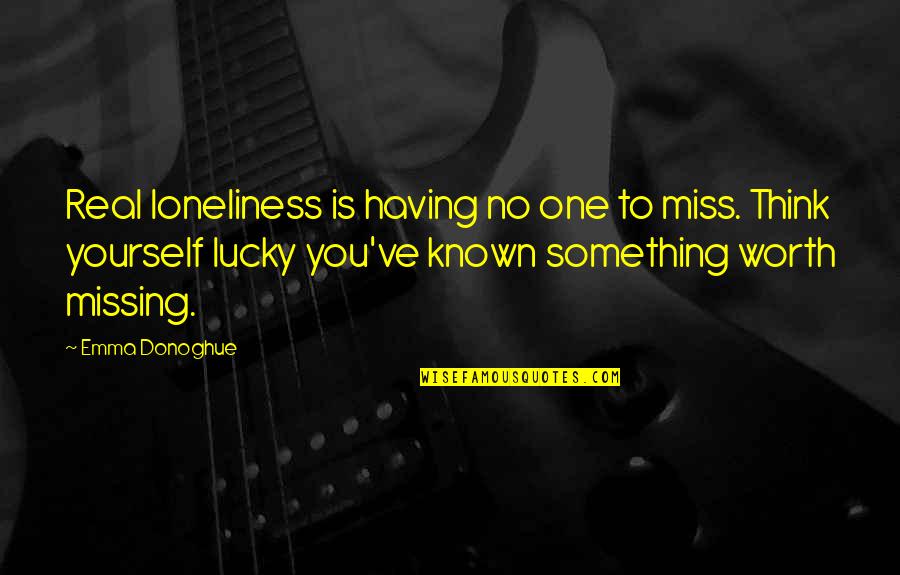 If Something Worth Having Quotes By Emma Donoghue: Real loneliness is having no one to miss.